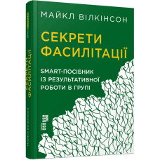 Секрети фасилітації: SMART-посібник із результативної роботи в групі / Майкл Вілкінсон