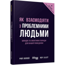 Як взаємодіяти з проблемними людьми / Рой Ліллей